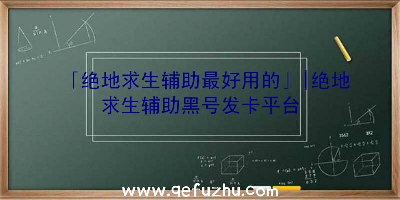 「绝地求生辅助最好用的」|绝地求生辅助黑号发卡平台